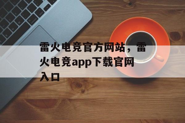 雷火电竞官方网站，雷火电竞app下载官网入口