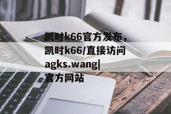 凯时k66官方发布，凯时k66/直接访问agks.wang|官方网站