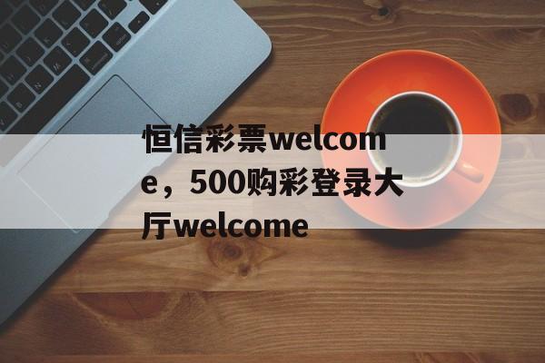 恒信彩票welcome，500购彩登录大厅welcome