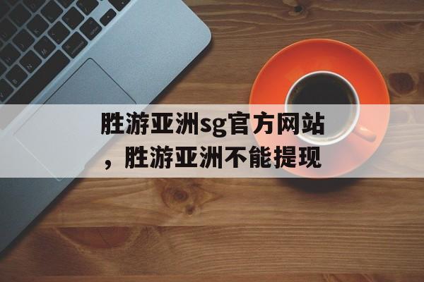 胜游亚洲sg官方网站，胜游亚洲不能提现