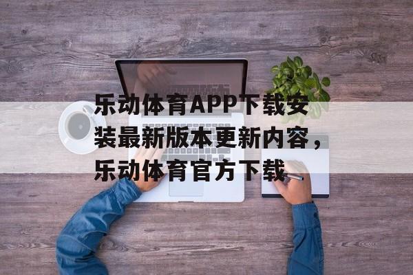 乐动体育APP下载安装最新版本更新内容，乐动体育官方下载