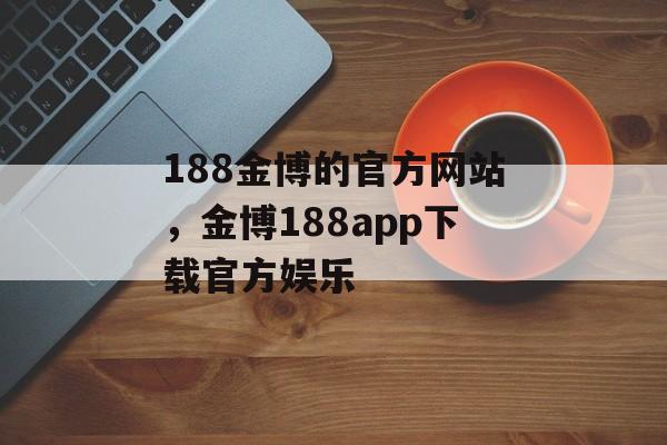 188金博的官方网站，金博188app下载官方娱乐