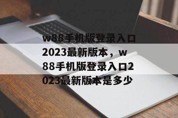 w88手机版登录入口2023最新版本，w88手机版登录入口2023最新版本是多少