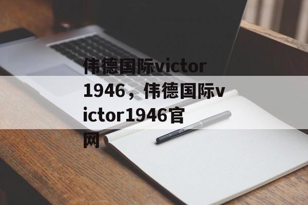 伟德国际victor1946，伟德国际victor1946官网