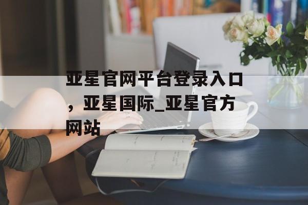 亚星官网平台登录入口，亚星国际_亚星官方网站