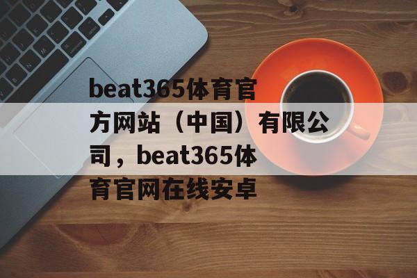 beat365体育官方网站（中国）有限公司，beat365体育官网在线安卓