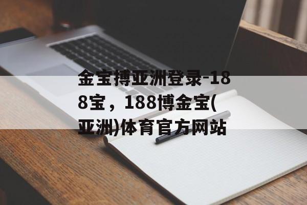 金宝搏亚洲登录-188宝，188博金宝(亚洲)体育官方网站